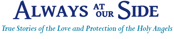 "Always at Our Side" - True Stories of the Love and Protection of the Holy Angels
